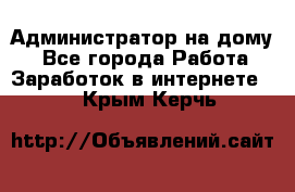 Администратор на дому  - Все города Работа » Заработок в интернете   . Крым,Керчь